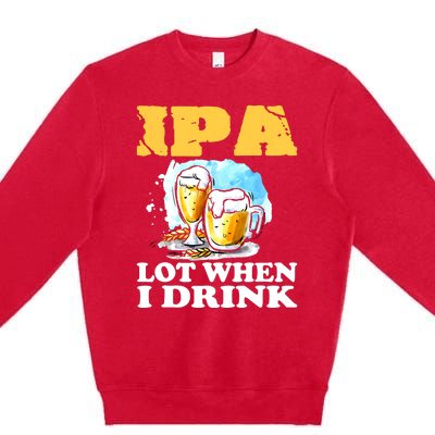 IPA Lot When I Drink Funny Drinking Beer Premium Crewneck Sweatshirt