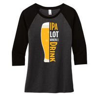 IPA Lot When I Drink Beer Lover Drinking Team Beer Gift Women's Tri-Blend 3/4-Sleeve Raglan Shirt