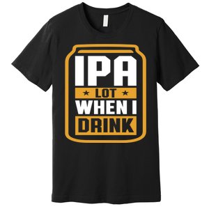 IPA Lot When I Drink Beer Lover Father's Day GIft Premium T-Shirt