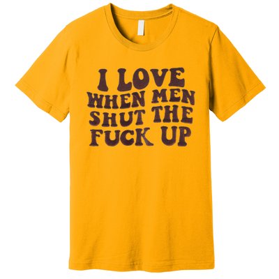 I Love When Men Shut The Fuck Up Premium T-Shirt