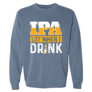 IPA Lot When I Drink - Funny Beer Lover Gift Garment-Dyed Sweatshirt