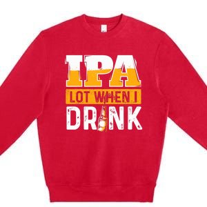 IPA Lot When I Drink - Funny Beer Lover Gift Premium Crewneck Sweatshirt