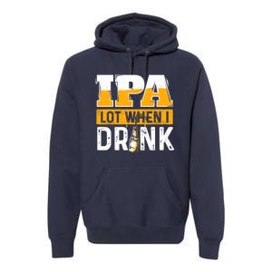 IPA Lot When I Drink - Funny Beer Lover Gift Premium Hoodie