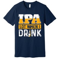 IPA Lot When I Drink - Funny Beer Lover Gift Premium T-Shirt