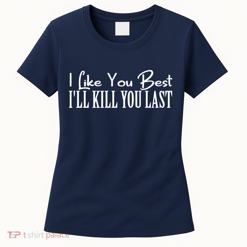 I Like You Best I’ll Kill You Last Womens T-Shirt