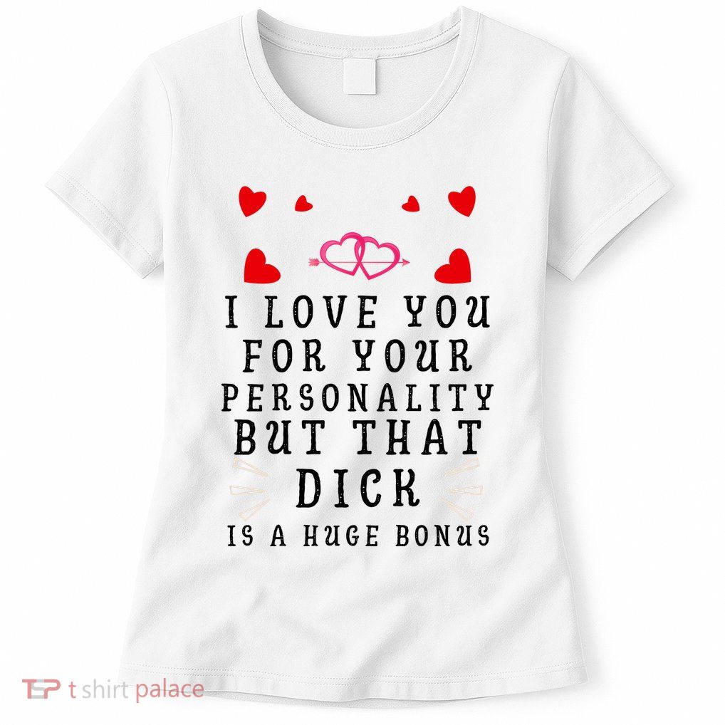 I Love You For Your Personality But That Dick Is A Huge Bonus Funny Gift For Hus Womens T-Shirt