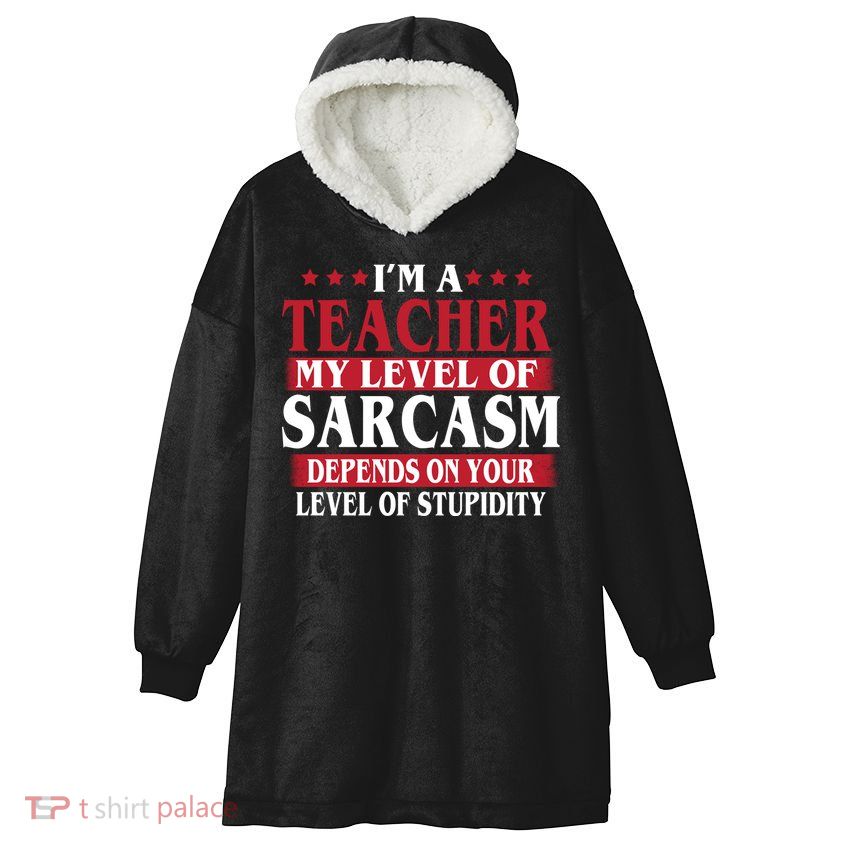 I'm A Teacher My Level of Sarcasm Depends On Your Stupidity   Hooded Wearable Blanket