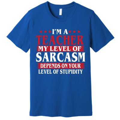 I'm A Teacher My Level of Sarcasm Depends On Your Stupidity   Premium T-Shirt