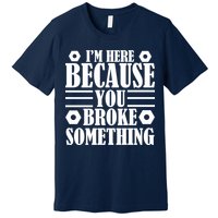 I'm Here Because You Broke Something Premium T-Shirt