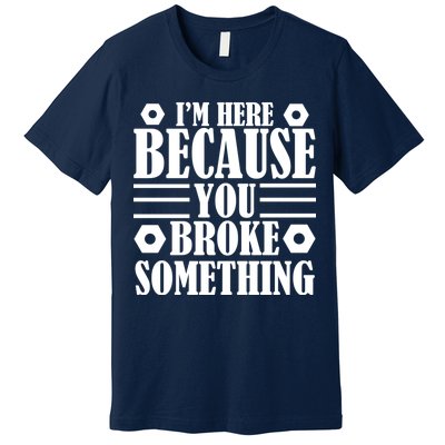 I'm Here Because You Broke Something Premium T-Shirt