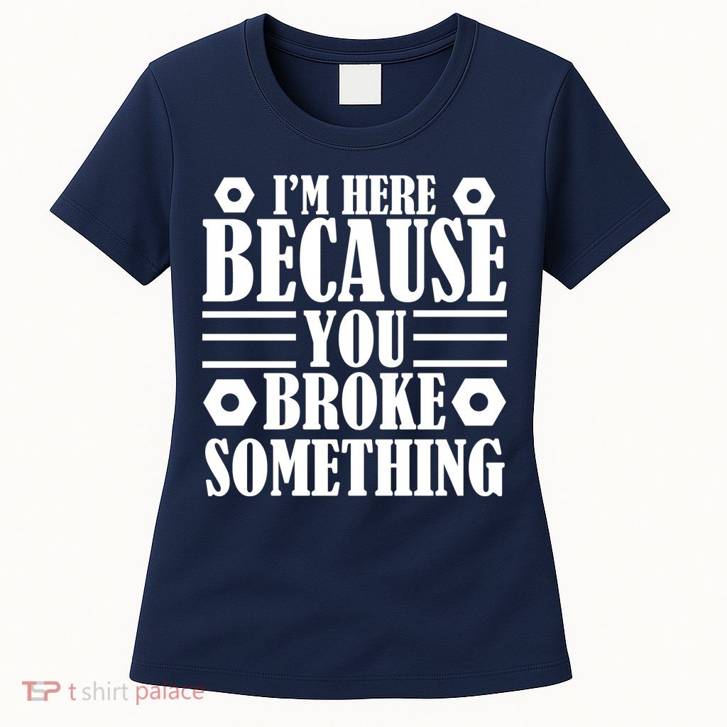 I'm Here Because You Broke Something Womens T-Shirt