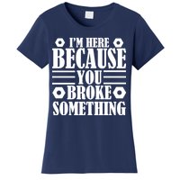 I'm Here Because You Broke Something Women's T-Shirt