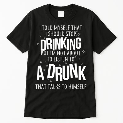 I'm Not About To Listen To A Drunk That Talks To Himself Tall T-Shirt