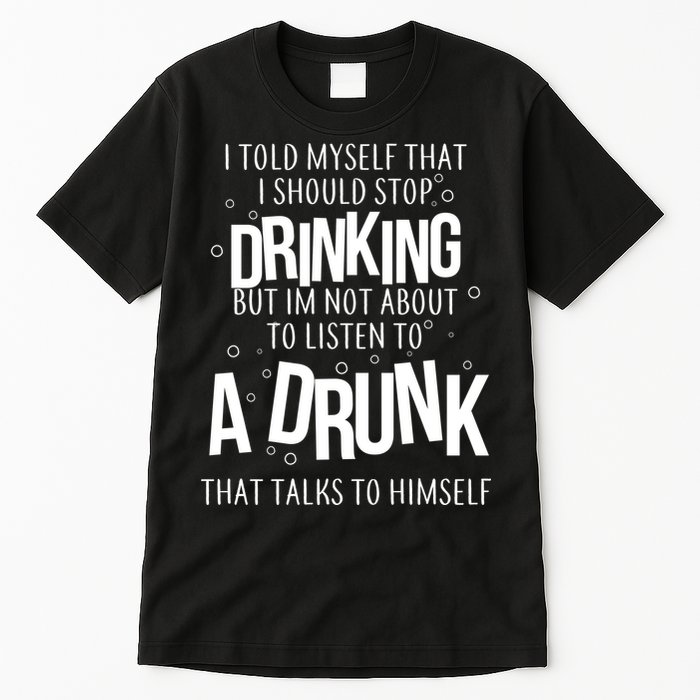 I'm Not About To Listen To A Drunk That Talks To Himself Tall T-Shirt