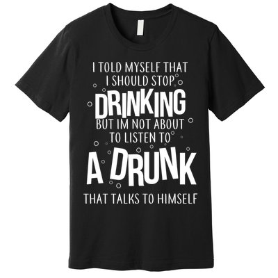I'm Not About To Listen To A Drunk That Talks To Himself Premium T-Shirt