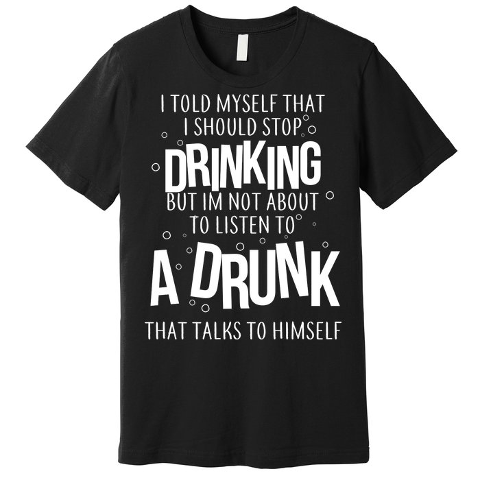 I'm Not About To Listen To A Drunk That Talks To Himself Premium T-Shirt