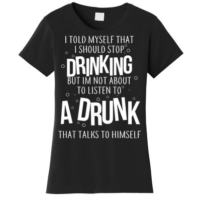 I'm Not About To Listen To A Drunk That Talks To Himself Women's T-Shirt