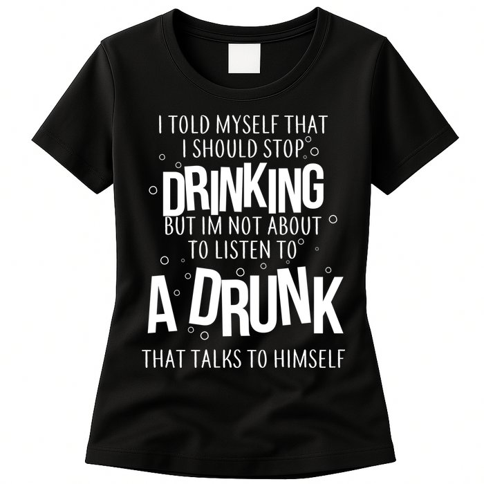 I'm Not About To Listen To A Drunk That Talks To Himself Womens T-Shirt