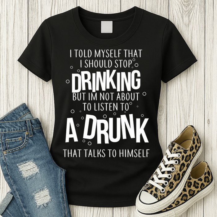 I'm Not About To Listen To A Drunk That Talks To Himself Womens T-Shirt