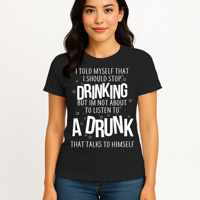 I'm Not About To Listen To A Drunk That Talks To Himself Womens T-Shirt