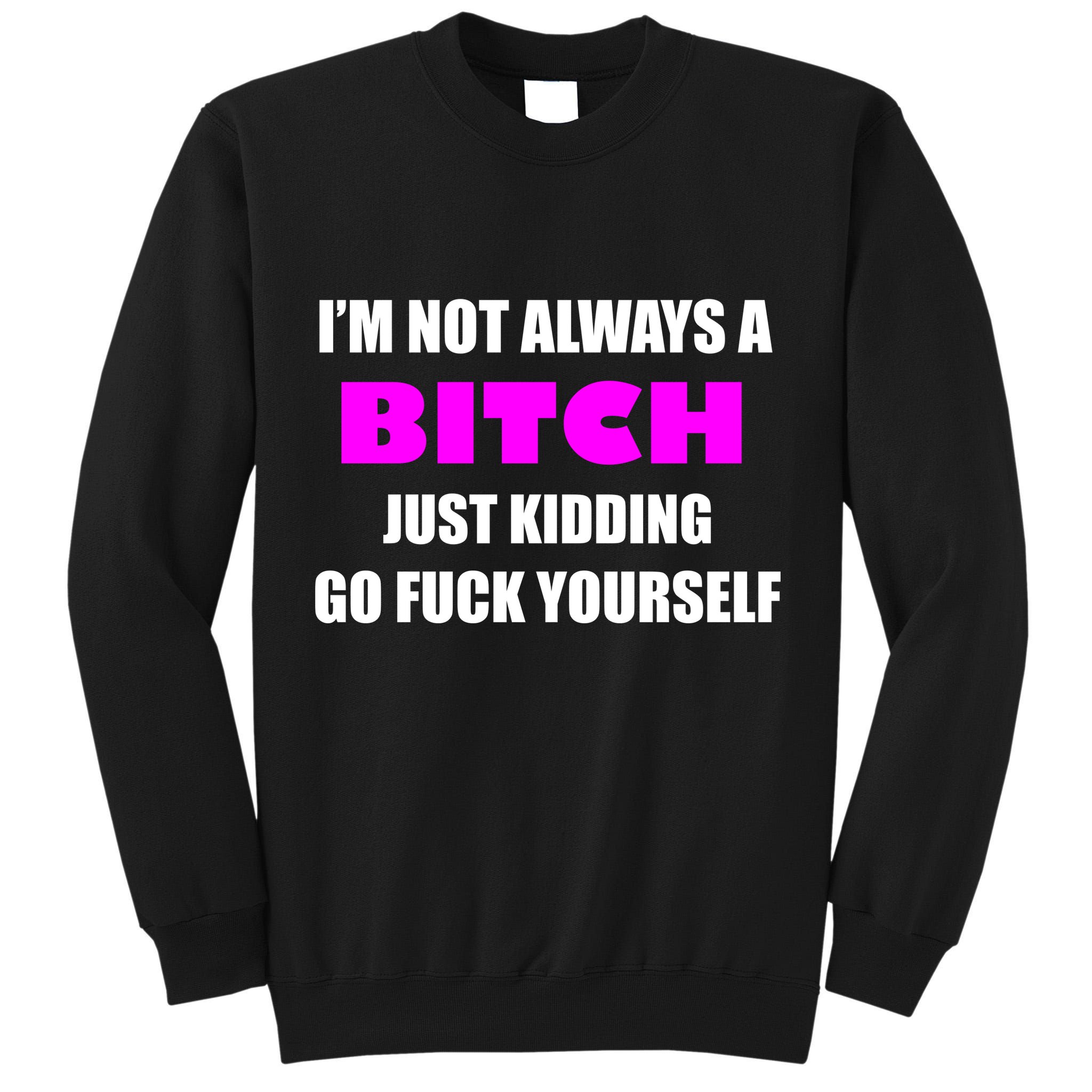 I'm Not Always A Bitch Just Kidding Go Fuck Yourself Tall Sweatshirt