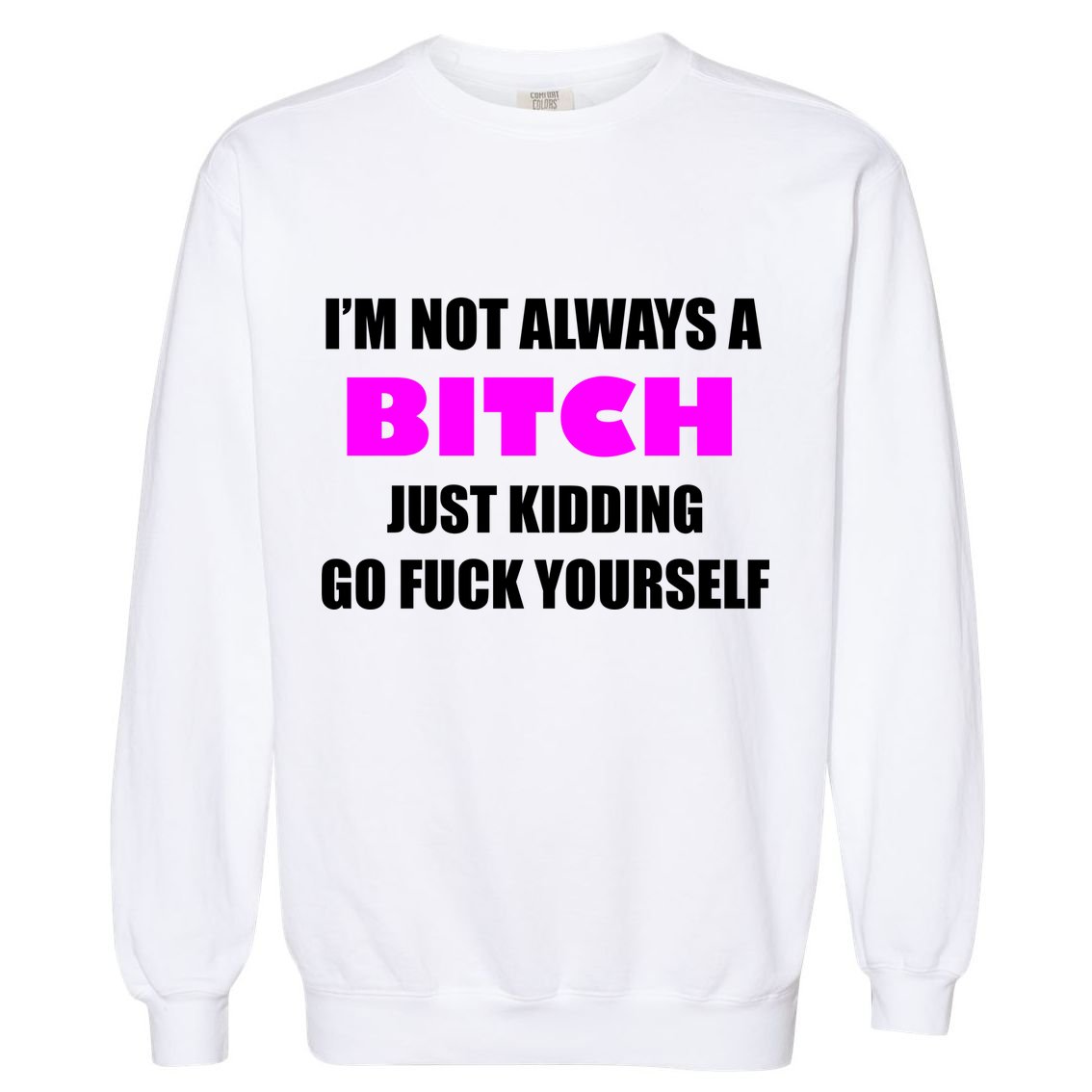 I'm Not Always A Bitch Just Kidding Go Fuck Yourself Garment-Dyed Sweatshirt