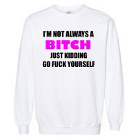 I'm Not Always A Bitch Just Kidding Go Fuck Yourself Garment-Dyed Sweatshirt