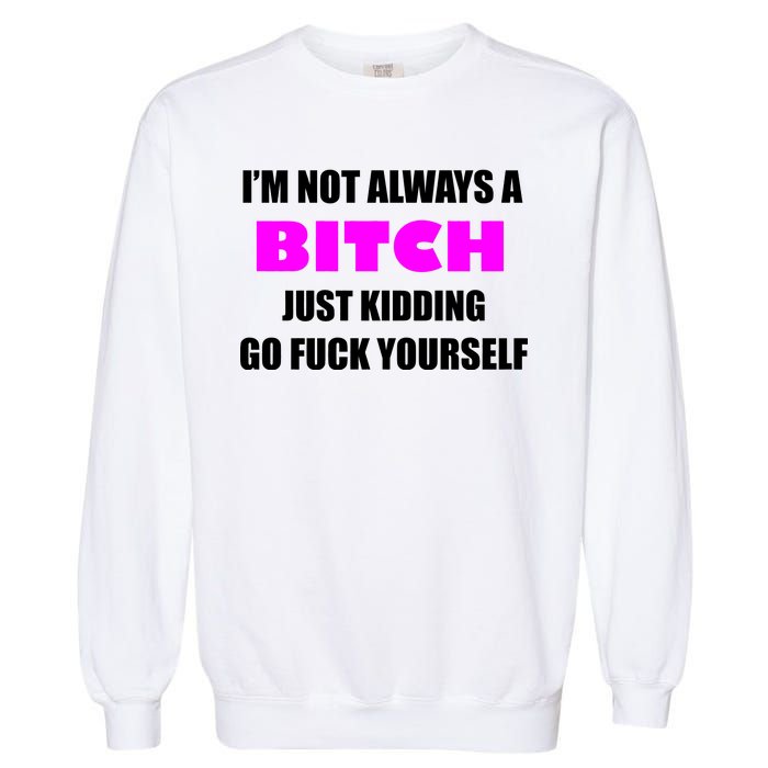 I'm Not Always A Bitch Just Kidding Go Fuck Yourself Garment-Dyed Sweatshirt