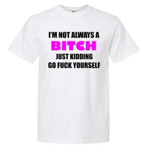 I'm Not Always A Bitch Just Kidding Go Fuck Yourself Garment-Dyed Heavyweight T-Shirt