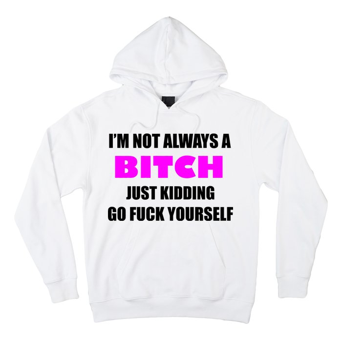 I'm Not Always A Bitch Just Kidding Go Fuck Yourself Hoodie