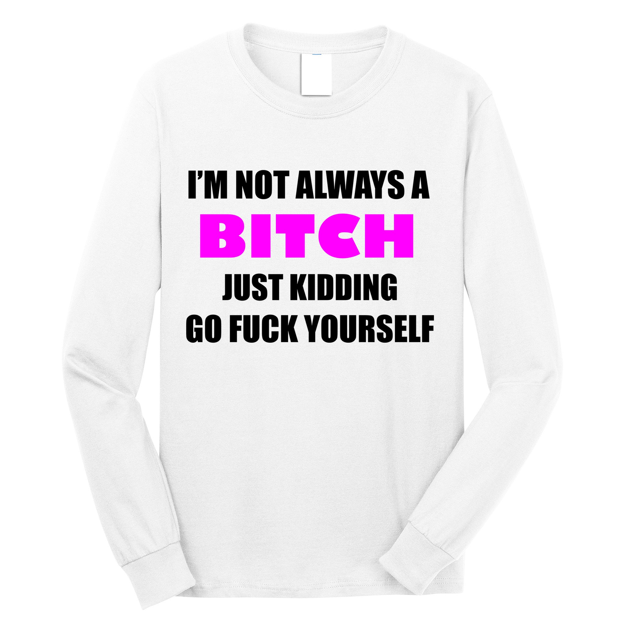 I'm Not Always A Bitch Just Kidding Go Fuck Yourself Long Sleeve Shirt