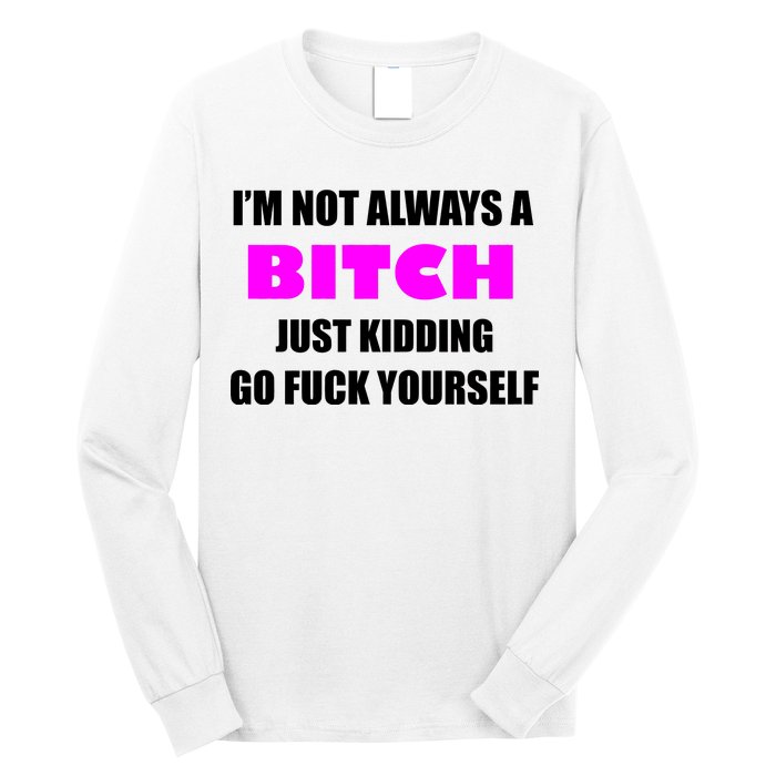 I'm Not Always A Bitch Just Kidding Go Fuck Yourself Long Sleeve Shirt