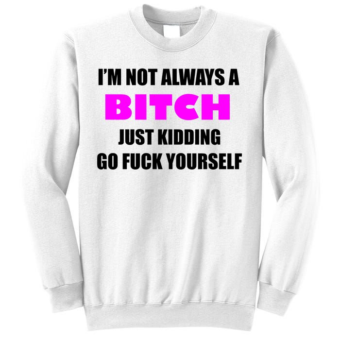 I'm Not Always A Bitch Just Kidding Go Fuck Yourself Sweatshirt