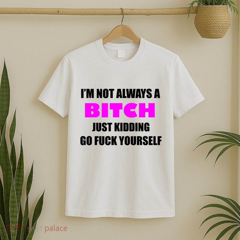 I'm Not Always A Bitch Just Kidding Go Fuck Yourself T-Shirt