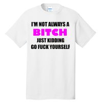 I'm Not Always A Bitch Just Kidding Go Fuck Yourself Tall T-Shirt