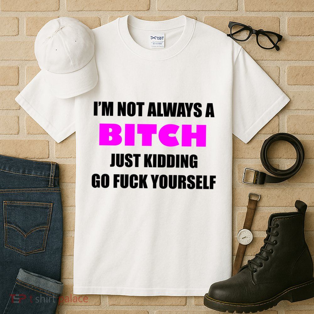 I'm Not Always A Bitch Just Kidding Go Fuck Yourself Tall T-Shirt