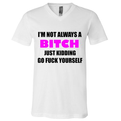 I'm Not Always A Bitch Just Kidding Go Fuck Yourself V-Neck T-Shirt