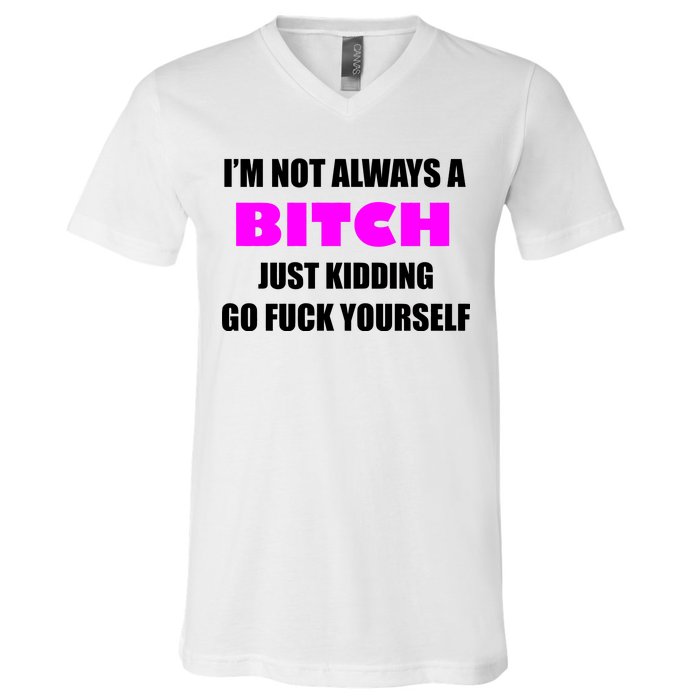 I'm Not Always A Bitch Just Kidding Go Fuck Yourself V-Neck T-Shirt