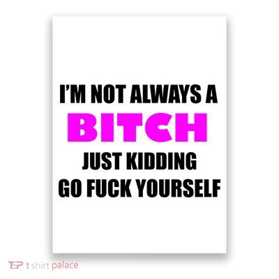 I'm Not Always A Bitch Just Kidding Go Fuck Yourself Poster