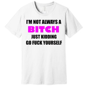 I'm Not Always A Bitch Just Kidding Go Fuck Yourself Premium T-Shirt