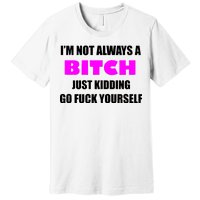 I'm Not Always A Bitch Just Kidding Go Fuck Yourself Premium T-Shirt