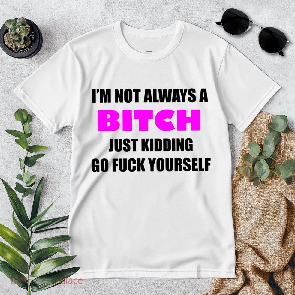 I'm Not Always A Bitch Just Kidding Go Fuck Yourself Premium T-Shirt