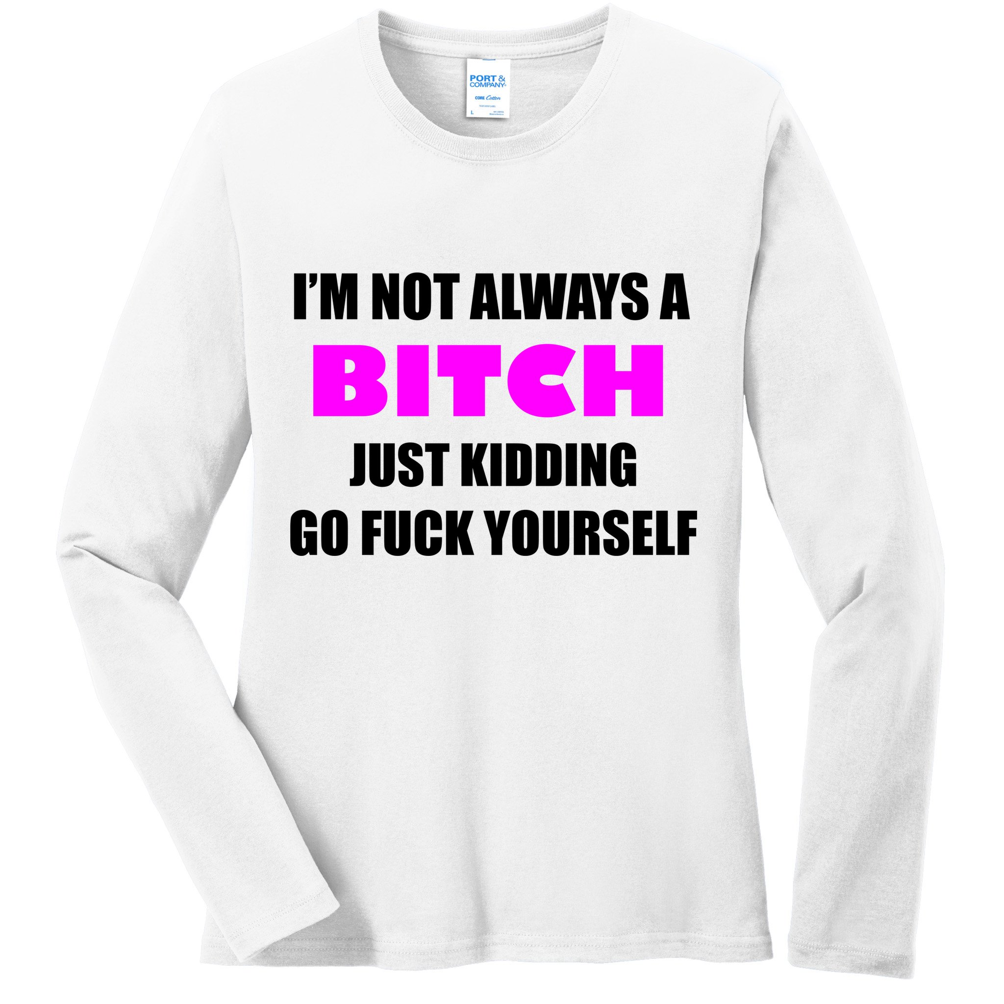 I'm Not Always A Bitch Just Kidding Go Fuck Yourself Ladies Long Sleeve Shirt