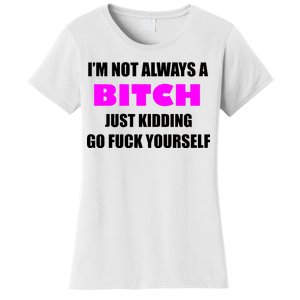 I'm Not Always A Bitch Just Kidding Go Fuck Yourself Women's T-Shirt