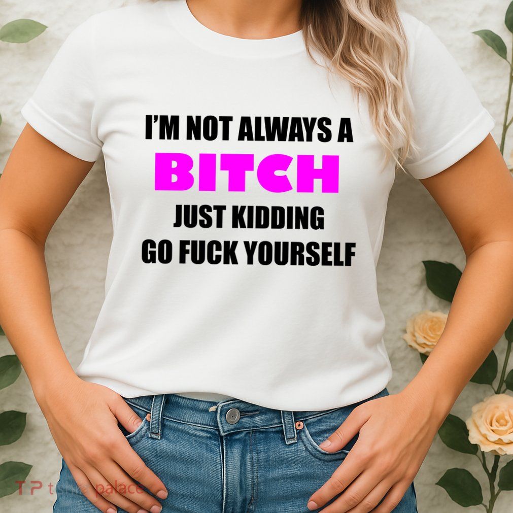 I'm Not Always A Bitch Just Kidding Go Fuck Yourself Womens T-Shirt