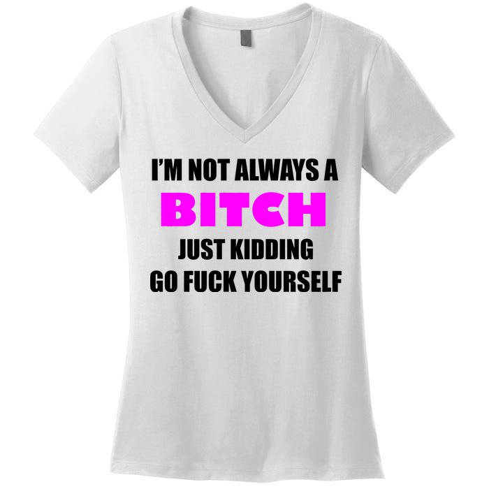 I'm Not Always A Bitch Just Kidding Go Fuck Yourself Women's V-Neck T-Shirt