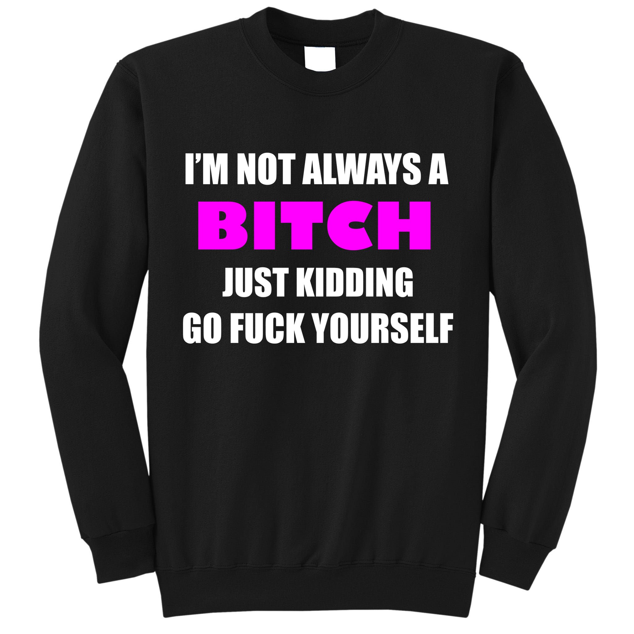 I'm Not Always A Bitch Just Kidding Go Fuck Yourself Funny Tall Sweatshirt