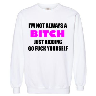 I'm Not Always A Bitch Just Kidding Go Fuck Yourself Funny Garment-Dyed Sweatshirt