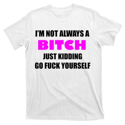 I'm Not Always A Bitch Just Kidding Go Fuck Yourself Funny T-Shirt