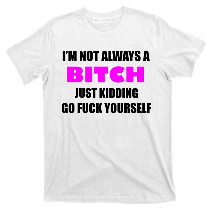 I'm Not Always A Bitch Just Kidding Go Fuck Yourself Funny T-Shirt